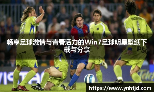 畅享足球激情与青春活力的Win7足球明星壁纸下载与分享
