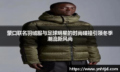 蒙口联名羽绒服与足球明星的时尚碰撞引领冬季潮流新风尚