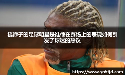 梳辫子的足球明星是谁他在赛场上的表现如何引发了球迷的热议